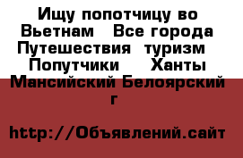 Ищу попотчицу во Вьетнам - Все города Путешествия, туризм » Попутчики   . Ханты-Мансийский,Белоярский г.